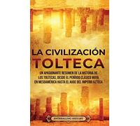 La Civilización Tolteca: Un Apasionante Resumen de la Historia de los Toltecas, Desde el Período Clásico Maya en Mesoamérica hasta el Auge del Imperio Azteca