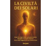 La Civiltà dei Solari: Scopri le origini della coscienza cosmica - Risveglia il tuo Sole interiore - Entra nella saggezza di una civiltà di luce