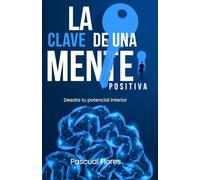 La Clave De Una Mente Positiva: Desata Tu Potencial Interior