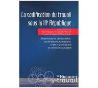 La Codification Du Travail Sous La Iiie République - Elaborations Doctrinales, Techniques Juridiques, Enjeux Politiques Et Réalités Sociales
