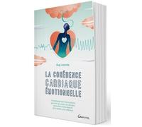 La Cohérence Cardiaque Émotionnelle - Transformer Les Informations Qui Vont Du Coeur Au Cerveau Pour Être Moins Réactif, Plus Serein, Plus Efficace