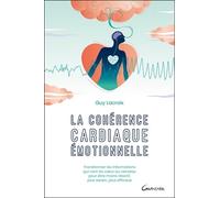 La Cohérence Cardiaque Émotionnelle - Transformer Les Informations Qui Vont Du Coeur Au Cerveau Pour Être Moins Réactif, Plus Serein, Plus Efficace