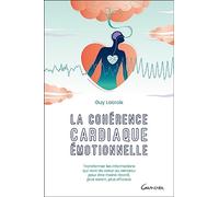 La Cohérence Cardiaque Émotionnelle - Transformer Les Informations Qui Vont Du Coeur Au Cerveau Pour Être Moins Réactif, Plus Serein, Plus Efficace