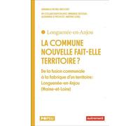 La Commune Nouvelle Fait-Elle Territoire ? - De La Fusion Communale À La Fabrique D?Un Territoire : Longuenée-En-Anjou (Maine-Et-Loire)
