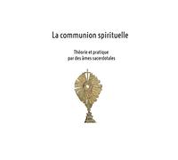 La communion spirituelle: Théorie et pratique par des âmes sacerdotales