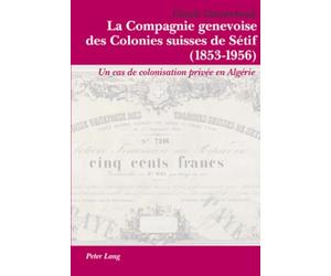 La Compagnie genevoise des Colonies suisses de Sétif (1853-1956): Un cas de colonisation privée en Algérie