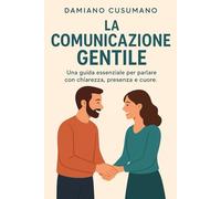 La comunicazione gentile: Una guida essenziale per parlare con chiarezza, presenza e cuore