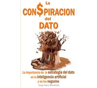 La Con$Piración Del Dato: La Importancia De La Estrategia Del Dato En La Inteligencia Artificial Y En Los Negocios