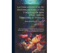 La Conchyliologie Ou Histoire Naturelle Des Coquilles De Mer, D'eau Douce, Terrestres Et Fossiles: Avec Un Traité De La Zoomorphose Ou Représentation ... Une Nouvelle Méthode De Les Diviser, ...