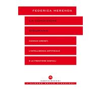 La condizione disumana. Hannah Arendt, l’intelligenza artificiale e le frontiere digitali