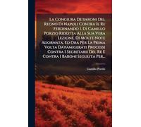 La Congiura De'baroni Del Regno Di Napoli Contra Il Re Ferdinando I. Di Camillo Porzio Ridotta Alla Sua Vera Lezione, Di Molte Note Adornata, Ed Ora ... Del Re E Contra I Baroni Segulita Per...