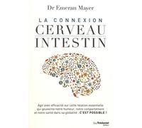 La Connexion Cerveau-Intestin - Agir Avec Efficacité Sur Cette Relation Essentielle Qui Gouverne Notre Humeur, Notre Comportement Et Notre Santé Dans Sa Globalité : C'est Possible !