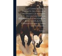 La Connoissance Parfaite Des Chevaux Contenant La Manière De Les Gouverner Nourrir & Entretenir En Bon Corps, & De Les Conserver Santé Dans Les Voyage