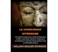 La Conscience intérieure: Un cours de leçons sur les plans intérieurs de l'esprit, l'intuition, l'instinct, la mentalité automatique et d'autres phases merveilleuses du phénomène mental