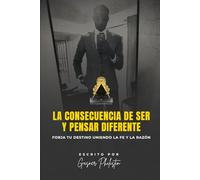 La Consecuencia de Ser y Pensar Diferente: Forja tu Destino Uniendo la Fe y la Razón.