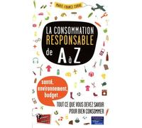 La Consommation Responsable De A À Z - Santé, Environnement, Budget : Tout Ce Que Vous Devez Savoir Pour Bien Consommer