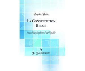 La Constitution Belge: Annotée Offrant Sous Chaque Article l'État de la Doctrine de la Jurisprudence Et de la Législation (Classic Reprint)