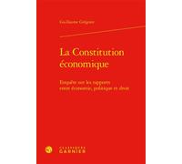 La Constitution économique Enquête sur les rapports entre économie, politique et droit - Guillaume Grégoire - Classiques Garnier - relié - Etude