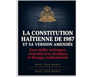 La Constitution haïtienne de 1987 et sa version amendée entre failles techniques, contradictions juridiques et blocages institutionnels: Diagnostic ... un État stable, responsable et performant