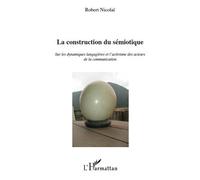 La construction du sémiotique Sur les dynamiques langagières et l'activisme des acteurs de la communication - Robert Nicolai - L'harmattan - broché - Essai