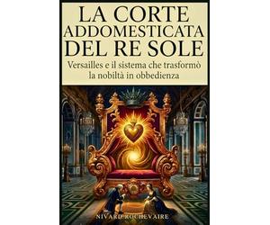 La corte addomesticata del Re Sole: Versailles e il sistema che trasformò la nobiltà in obbedienza