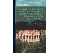La Corte Di Lodovico Il Moro, La Vita Privata E L'arte A Milano Nella Seconda Metà Del Quattrocento