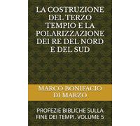 LA COSTRUZIONE DEL TERZO TEMPIO E LA POLARIZZAZIONE DEI RE DEL NORD E DEL SUD: PROFEZIE BIBLICHE SULLA FINE DEI TEMPI. VOLUME 5