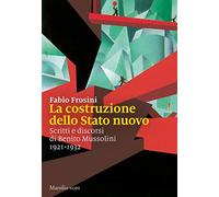 La costruzione dello Stato nuovo. Scritti e discorsi di Benito Mussolini 1921-1932