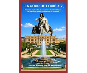 La cour de Louis XIV: Chronique implacable du pouvoir absolu, des intrigues de Versailles et de la face cachée du Roi-Soleil