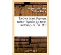 La Cour du roi Dagobert, récits et légendes des temps mérovingiens, (Éd.1854) Jacques-Albin-Simon Collin de Plancy (Auteur)