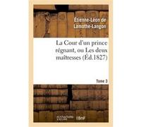La Cour d'un prince régnant, ou Les deux maîtresses. Tome 3 Étienne-Léon de Lamothe-Langon (Auteur)