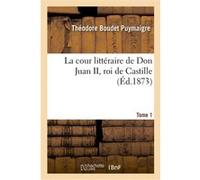 La cour littéraire de Don Juan II, roi de Castille. Tome 1 Théodore Boudet Puymaigre (Auteur)