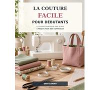 La Couture Facile pour Débutants: Le guide pratique pas à pas pour choisir les tissus, maîtriser sa machine et réussir ses premiers projets