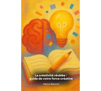 La créativité révélée : guide de votre force créative: Un voyage pratique à la découverte du potentiel créatif qui transforme la vie personnelle et professionnelle