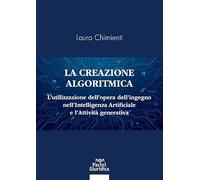 La creazione algoritmica. L’utilizzazione dell’opera dell’ingegno nell’Intelligenza Artificiale e l’Attività generativa. Privative ed eccezioni alle esclusive sulle opere dell’ingegno umano e tute...