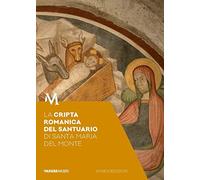 La cripta romanica del santuario di Santa Maria del Monte. Guida. Sotto il santuario, segni e storie di fede