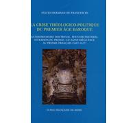 La Crise Théologico-Politique Du Premier Âge Baroque - Antiromanisme Doctrinal, Pouvoir Pastoral Et Raison Du Prince : Le Saint-Siège Face Au Prisme Français (1607-1627)