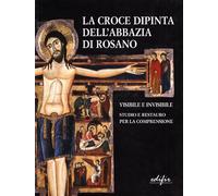 La croce dipinta dell'Abbazia di Rosano. Visibile e invisibile. Studio e restauro. Ediz. illustrata