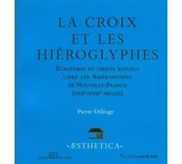 La Croix Et Les Hiéroglyphes - Ecritures Et Objets Rituels Chez Les Amérindiens De Nouvelle-France (Xviie-Xviiie Siècles)