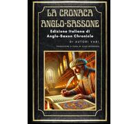 La Cronaca Anglo-Sassone: Edizione Italiana di: Anglo-Saxon Chronicle - Gli annali dei re d’Inghilterra dalle origini al XII secolo