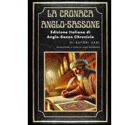 La Cronaca Anglo-Sassone: Edizione Italiana di: Anglo-Saxon Chronicle - Gli annali dei re d’Inghilterra dalle origini al XII secolo