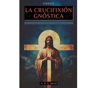 La Crucifixión Gnóstica: Las enseñanzas ocultas de Jesús y el misterio de la Cruz - Colección: Ecos de la Gnosis Vol. VII