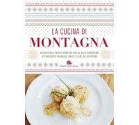 La cucina di montagna. Viaggio dal Friuli Venezia Giulia alla Sardegna attraverso paesaggi unici e cibi da scoprire