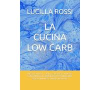 LA CUCINA LOW CARB: RICETTE VELOCI , FACILI E GUSTOSTE A BASSO CONTENUTO DI CARBOIDRATI PER DIMAGRIRE SENZA RINUNCE E VIVERE IN SALUTE