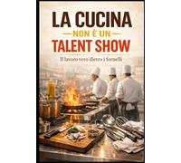 La Cucina non è un Talent Show: Il lavoro vero dietro i fornelli