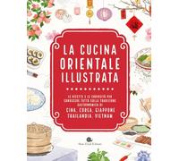 La cucina orientale illustrata. Le ricette e le curiosità per conoscere tutto sulla tradizione gastronomica di Cina, Corea, Giappone, Thailandia, Vietnam