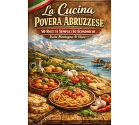 La Cucina Povera Abruzzese: 50 Ricette Semplici Ed Economiche - Dalla Montagna Al Mare