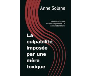 La culpabilité imposée par une mère toxique: Pourquoi tu te sens toujours responsable… et comment t'en libérer
