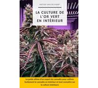 La culture de l'or vert en intérieur: Le guide ultime d'un expert du cannabis pour cultiver facilement le cannabis en intérieur et tout connaître sur sa culture