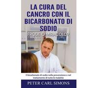 La Cura Del Cancro Con Il Bicarbonato Di Sodio - Frode O Miracolo? - Il Bicarbonato Di Sodio Nella Prevenzione E Nel Trattamento Di Tutte Le Malattie